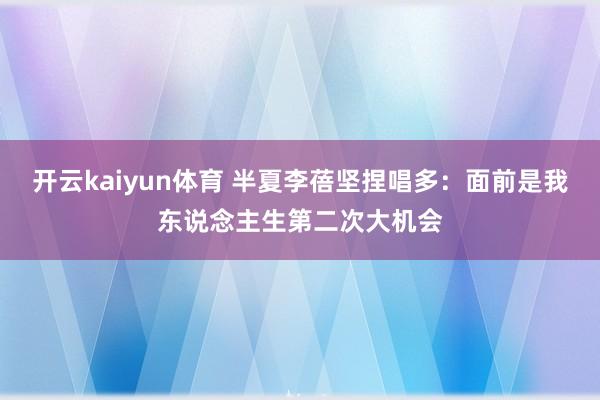 开云kaiyun体育 半夏李蓓坚捏唱多：面前是我东说念主生第二次大机会