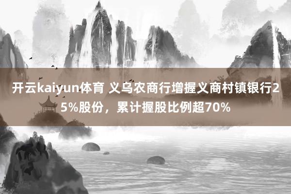 开云kaiyun体育 义乌农商行增握义商村镇银行25%股份，累计握股比例超70%