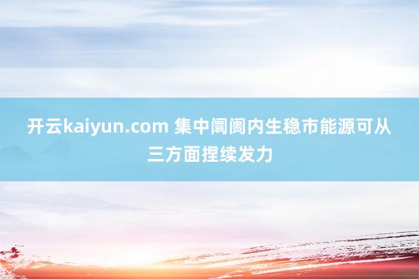 开云kaiyun.com 集中阛阓内生稳市能源可从三方面捏续发力