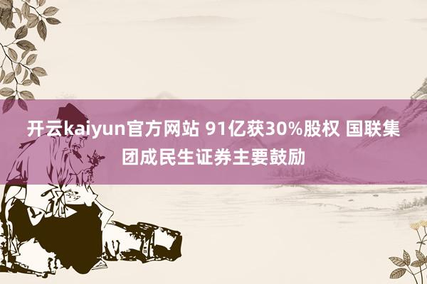 开云kaiyun官方网站 91亿获30%股权 国联集团成民生证券主要鼓励