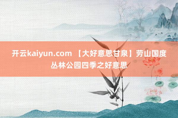 开云kaiyun.com 【大好意思甘泉】劳山国度丛林公园四季之好意思