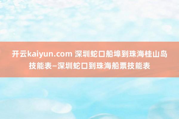 开云kaiyun.com 深圳蛇口船埠到珠海桂山岛技能表—深圳蛇口到珠海船票技能表