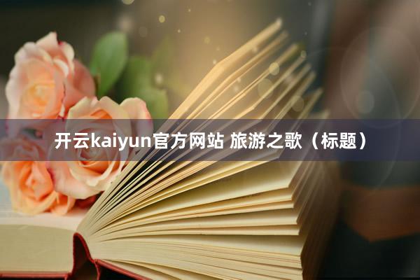 开云kaiyun官方网站 旅游之歌（标题）