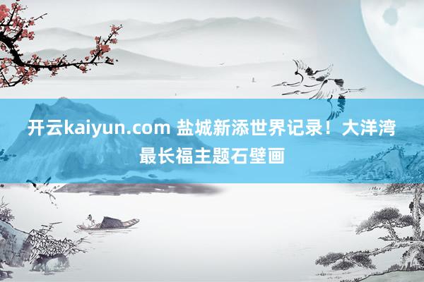 开云kaiyun.com 盐城新添世界记录！大洋湾最长福主题石壁画