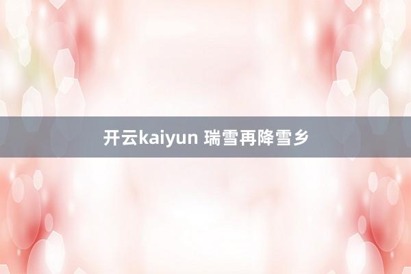 开云kaiyun 瑞雪再降雪乡