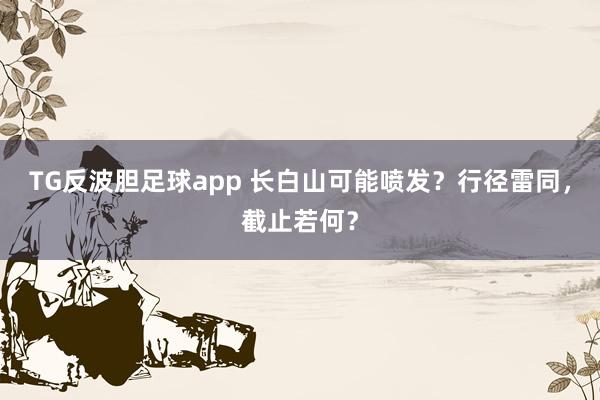 TG反波胆足球app 长白山可能喷发？行径雷同，截止若何？