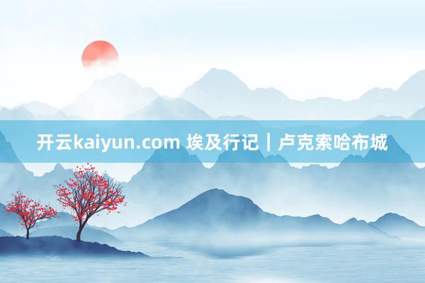 开云kaiyun.com 埃及行记｜卢克索哈布城