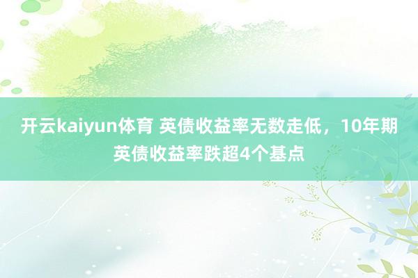 开云kaiyun体育 英债收益率无数走低，10年期英债收益率跌超4个基点