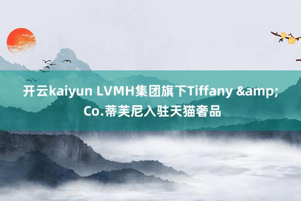 开云kaiyun LVMH集团旗下Tiffany & Co.蒂芙尼入驻天猫奢品