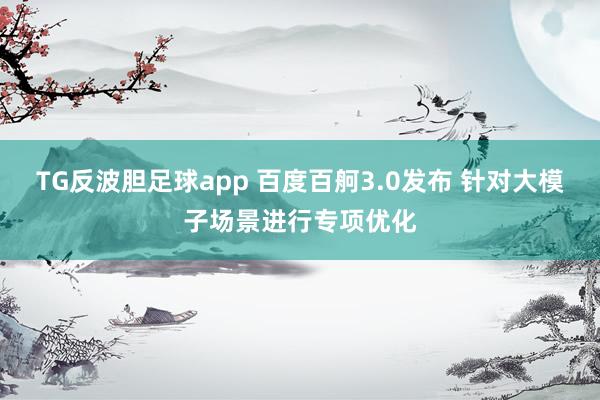 TG反波胆足球app 百度百舸3.0发布 针对大模子场景进行专项优化