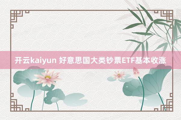 开云kaiyun 好意思国大类钞票ETF基本收涨