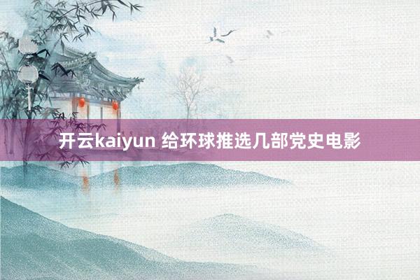 开云kaiyun 给环球推选几部党史电影