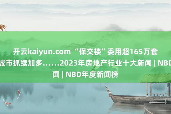 开云kaiyun.com “保交楼”委用超165万套，房价下降城市抓续加多……2023年房地产行业十大新闻 | NBD年度新闻榜