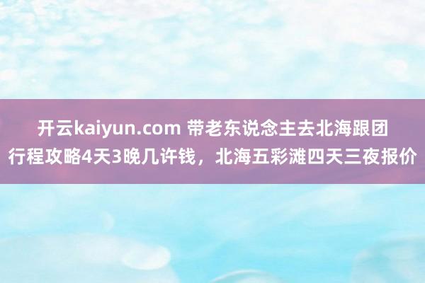 开云kaiyun.com 带老东说念主去北海跟团行程攻略4天3晚几许钱，北海五彩滩四天三夜报价