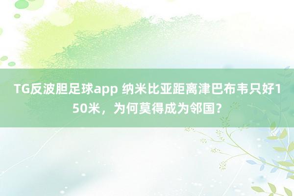 TG反波胆足球app 纳米比亚距离津巴布韦只好150米，为何莫得成为邻国？