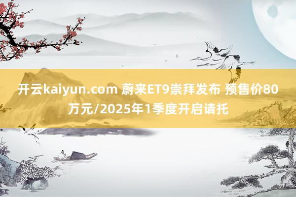 开云kaiyun.com 蔚来ET9崇拜发布 预售价80万元/2025年1季度开启请托