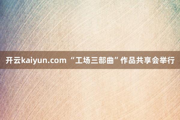 开云kaiyun.com “工场三部曲”作品共享会举行