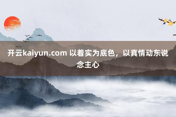 开云kaiyun.com 以着实为底色，以真情动东说念主心