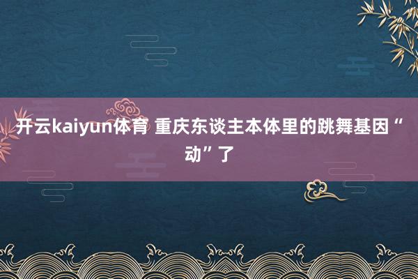 开云kaiyun体育 重庆东谈主本体里的跳舞基因“动”了