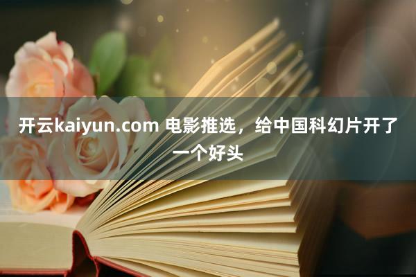 开云kaiyun.com 电影推选，给中国科幻片开了一个好头