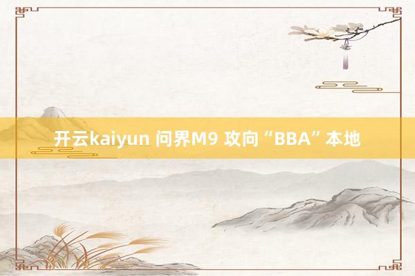 开云kaiyun 问界M9 攻向“BBA”本地