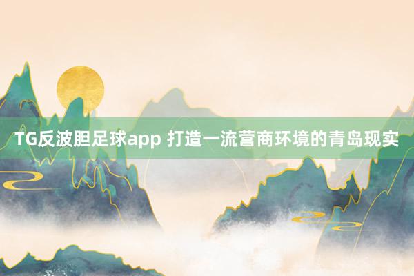 TG反波胆足球app 打造一流营商环境的青岛现实