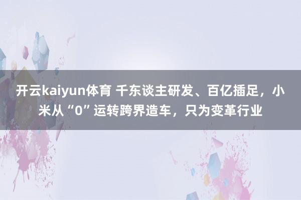 开云kaiyun体育 千东谈主研发、百亿插足，小米从“0”运转跨界造车，只为变革行业