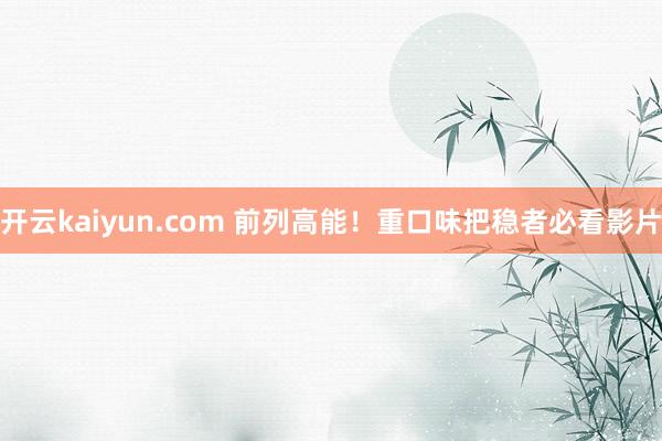 开云kaiyun.com 前列高能！重口味把稳者必看影片