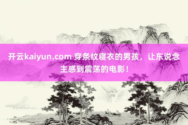 开云kaiyun.com 穿条纹寝衣的男孩，让东说念主感到震荡的电影！