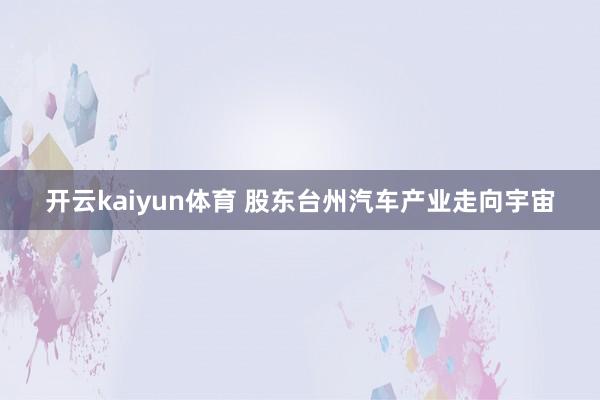 开云kaiyun体育 股东台州汽车产业走向宇宙