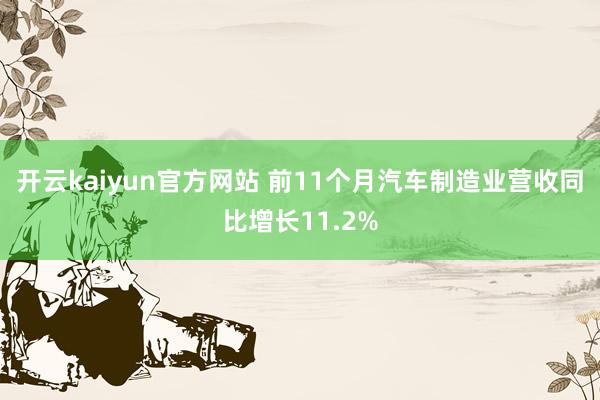 开云kaiyun官方网站 前11个月汽车制造业营收同比增长11.2%