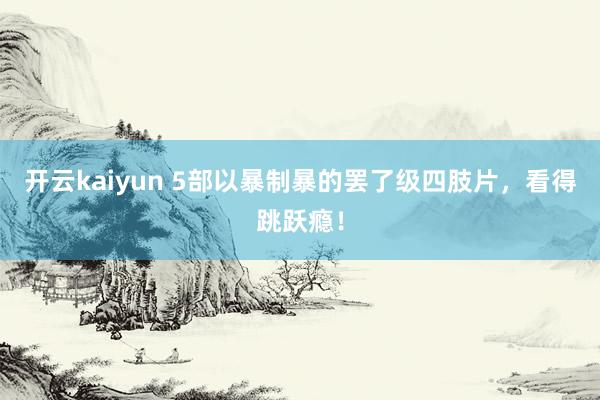 开云kaiyun 5部以暴制暴的罢了级四肢片，看得跳跃瘾！