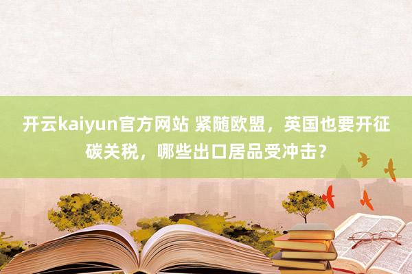 开云kaiyun官方网站 紧随欧盟，英国也要开征碳关税，哪些出口居品受冲击？