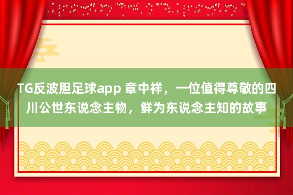 TG反波胆足球app 章中祥，一位值得尊敬的四川公世东说念主物，鲜为东说念主知的故事