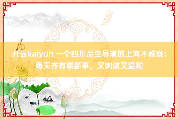 开云kaiyun 一个四川后生导演的上海不雅察：每天齐有崭新事，又刺激又温和