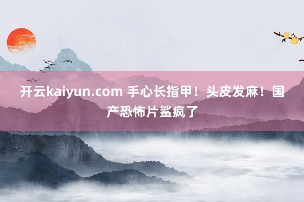 开云kaiyun.com 手心长指甲！头皮发麻！国产恐怖片鲨疯了