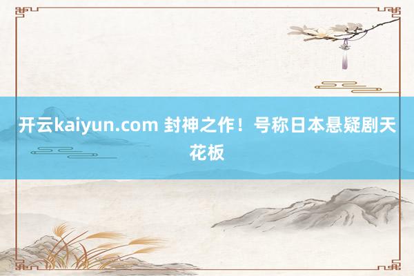 开云kaiyun.com 封神之作！号称日本悬疑剧天花板