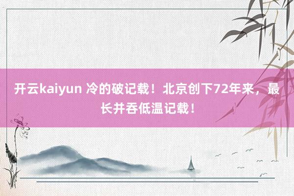 开云kaiyun 冷的破记载！北京创下72年来，最长并吞低温记载！