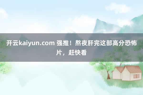 开云kaiyun.com 强推！熬夜肝完这部高分恐怖片，赶快看