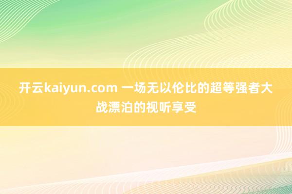 开云kaiyun.com 一场无以伦比的超等强者大战漂泊的视听享受