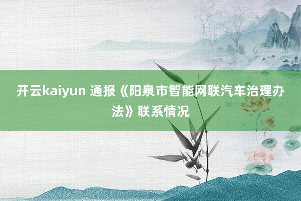 开云kaiyun 通报《阳泉市智能网联汽车治理办法》联系情况