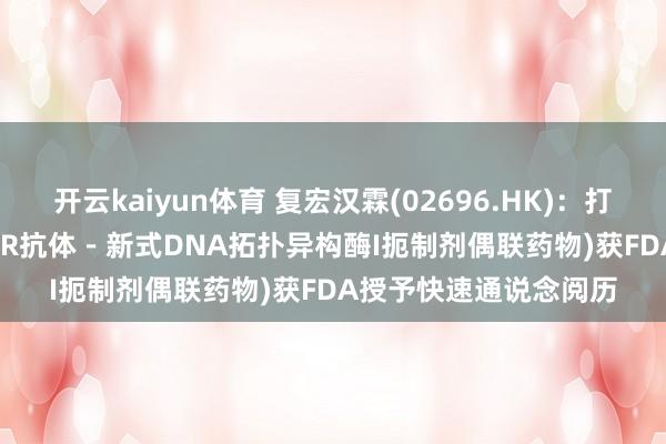 开云kaiyun体育 复宏汉霖(02696.HK)：打针用HLX42(靶向EGFR抗体－新式DNA拓扑异构酶I扼制剂偶联药物)获FDA授予快速通说念阅历