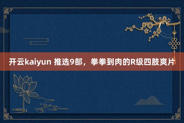 开云kaiyun 推选9部，拳拳到肉的R级四肢爽片