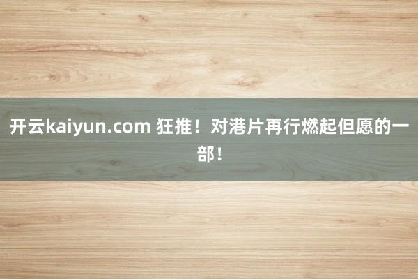 开云kaiyun.com 狂推！对港片再行燃起但愿的一部！