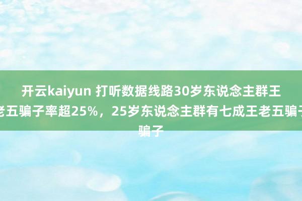 开云kaiyun 打听数据线路30岁东说念主群王老五骗子率超25%，25岁东说念主群有七成王老五骗子