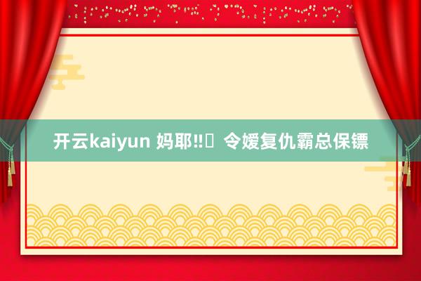 开云kaiyun 妈耶‼️令嫒复仇霸总保镖