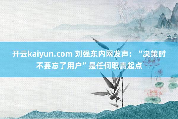 开云kaiyun.com 刘强东内网发声：“决策时不要忘了用户”是任何职责起点