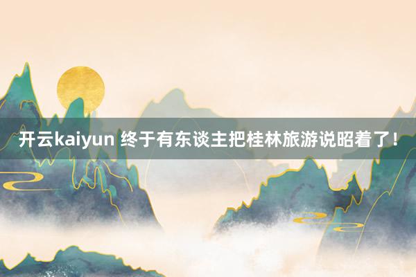 开云kaiyun 终于有东谈主把桂林旅游说昭着了！