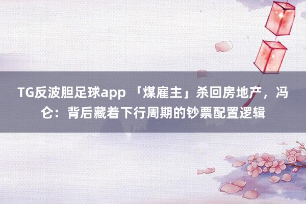 TG反波胆足球app 「煤雇主」杀回房地产，冯仑：背后藏着下行周期的钞票配置逻辑