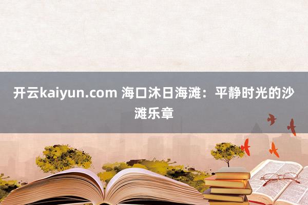 开云kaiyun.com 海口沐日海滩：平静时光的沙滩乐章